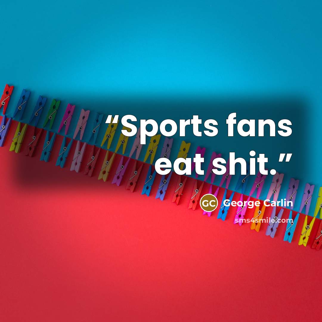 “Sports fans eat shit.” quote by George Carlin