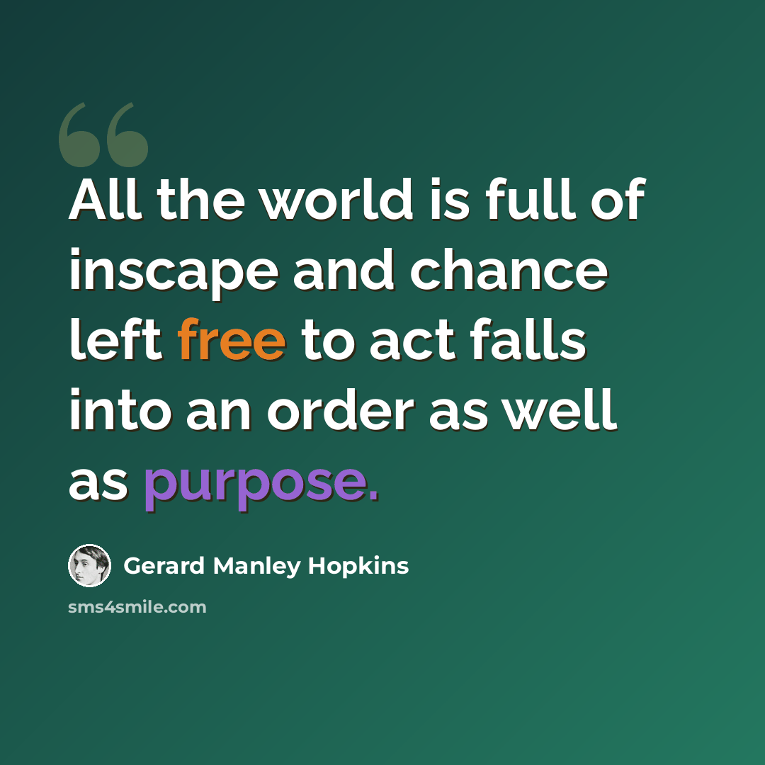 “All the world is full of inscape and chance left free to act falls into an order as well as purpose.” quote by Gerard Manley Hopkins