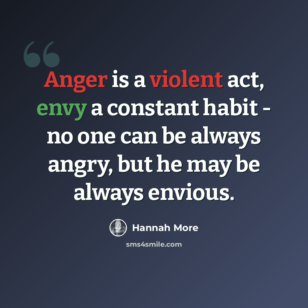 “Anger is a violent act, envy a constant habit - no one can be always angry, but he may be always envious.” quote by Hannah More