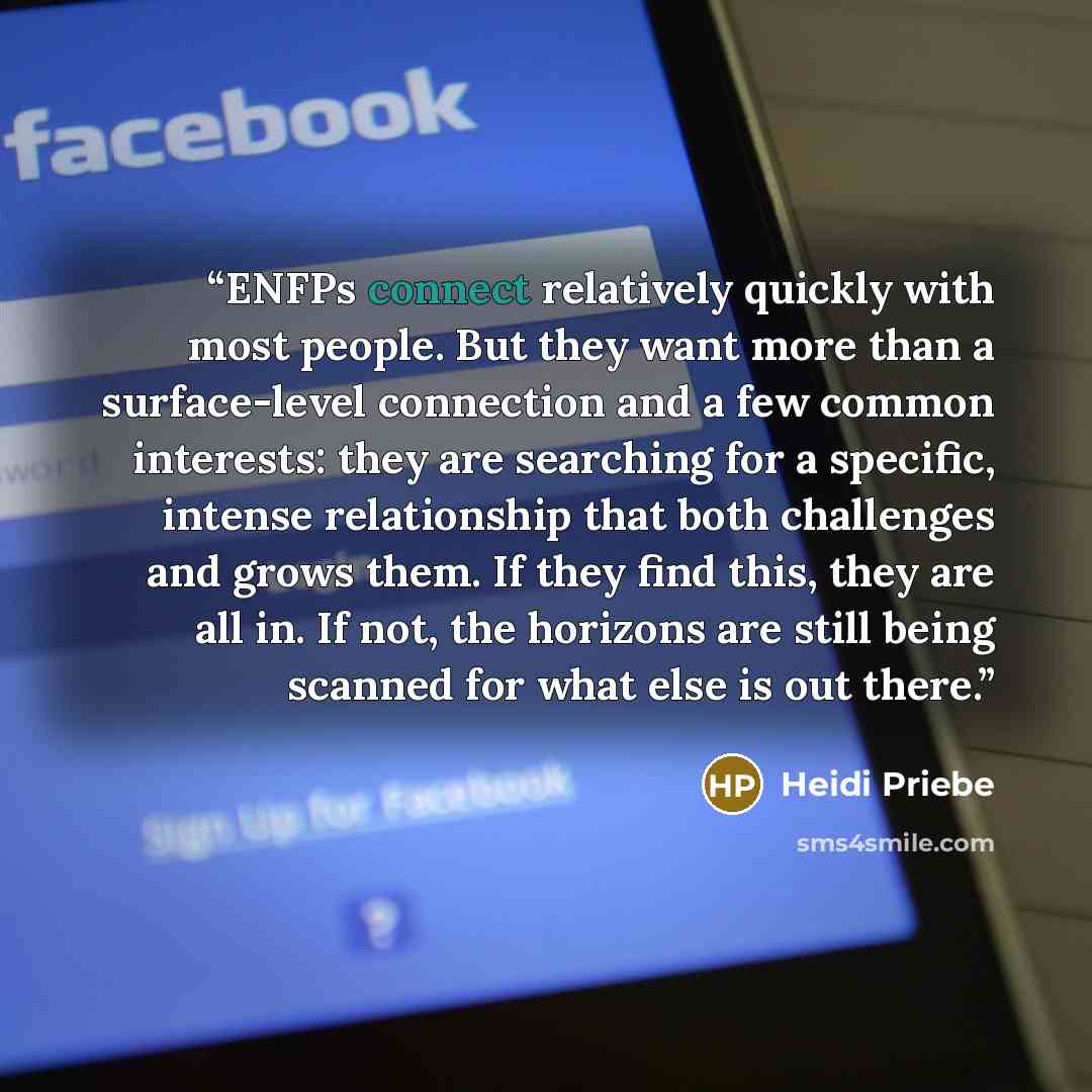 “ENFPs connect relatively quickly with most people. But they want more than a surface-level connection and a few common interests: they are searching for a specific, intense relationship that both challenges and grows them. If they find this, they are all in. If not, the horizons are still being…” quote by Heidi Priebe