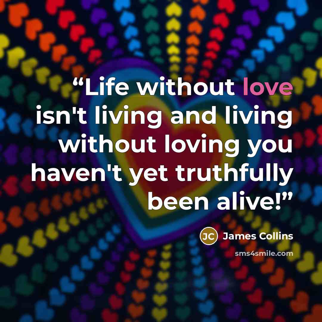 “Life without love isn't living and living without loving you haven't yet truthfully been alive!” quote by James Collins
