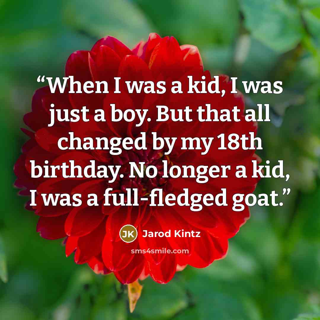 “When I was a kid, I was just a boy. But that all changed by my 18th birthday. No longer a kid, I was a full-fledged goat.” quote by Jarod Kintz