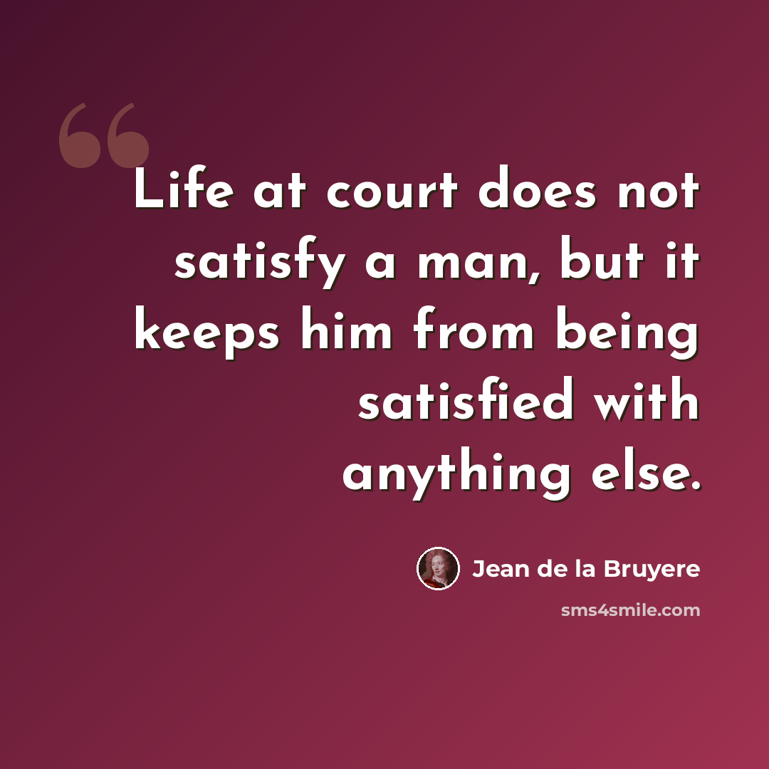 “Life at court does not satisfy a man, but it keeps him from being satisfied with anything else.” quote by Jean de la Bruyere