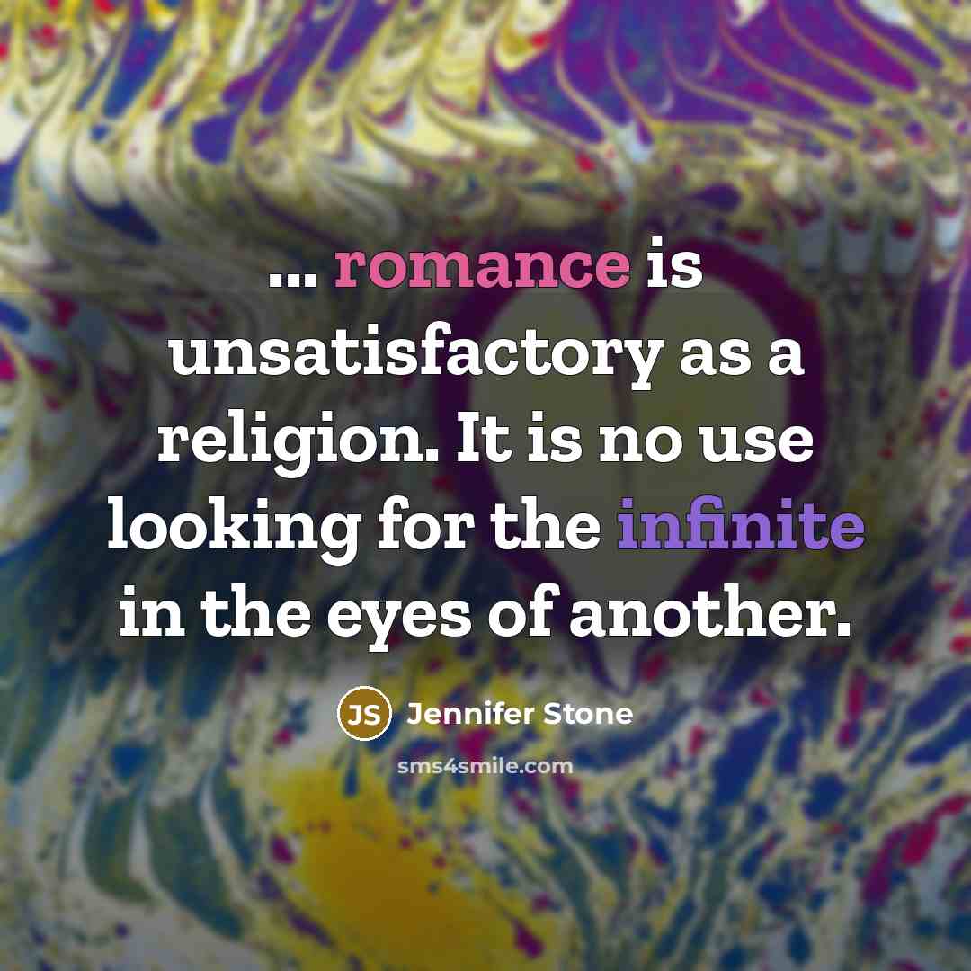 “... romance is unsatisfactory as a religion. It is no use looking for the infinite in the eyes of another.” quote by Jennifer Stone