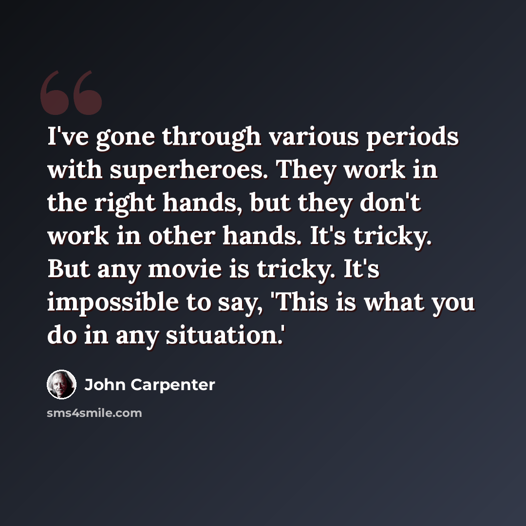 “I've gone through various periods with superheroes. They work in the right hands, but they don't work in other hands. It's tricky. But any movie is tricky. It's impossible to say, 'This is what you do in any situation.'” quote by John Carpenter