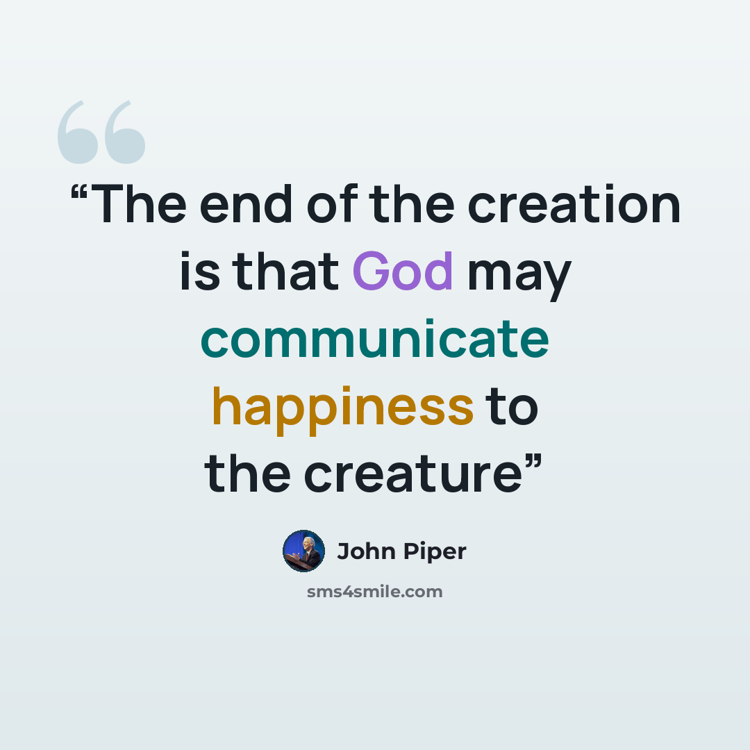 “The end of the creation is that God may communicate happiness to the creature” quote by John Piper