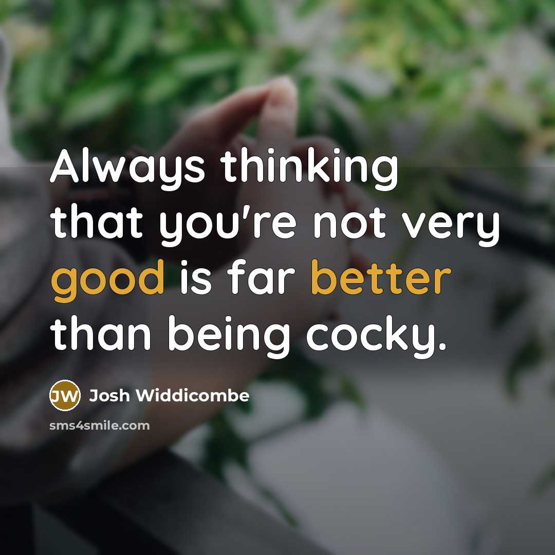 “Always thinking that you're not very good is far better than being cocky.” quote by Josh Widdicombe