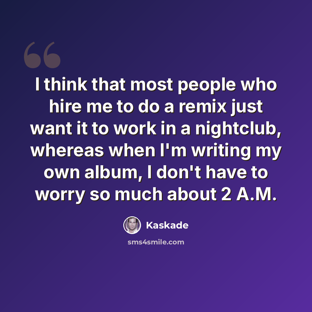 “I think that most people who hire me to do a remix just want it to work in a nightclub, whereas when I'm writing my own album, I don't have to worry so much about 2 A.M.” quote by Kaskade