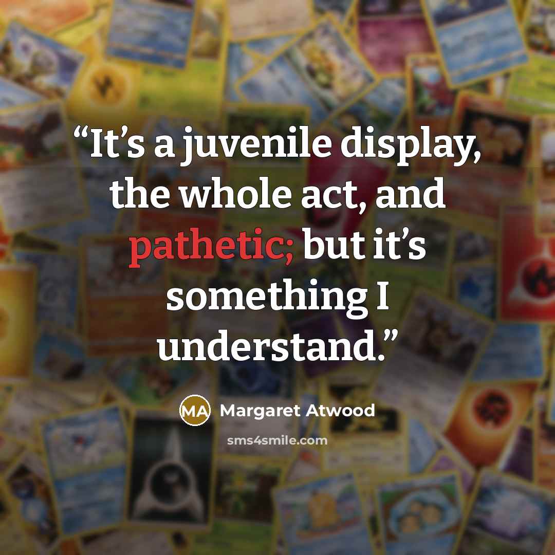 “It’s a juvenile display, the whole act, and pathetic; but it’s something I understand.” quote by Margaret Atwood