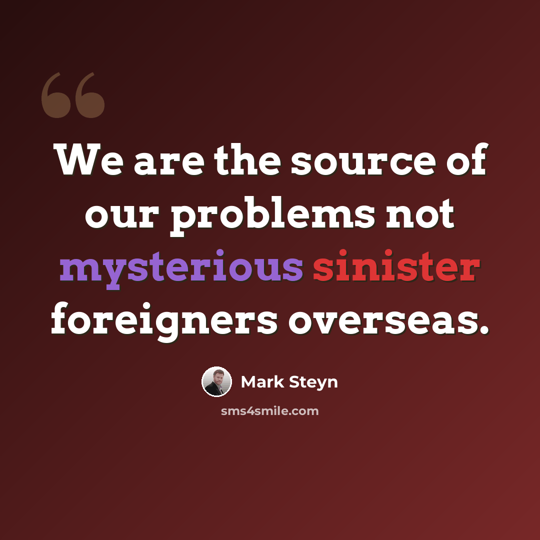 “We are the source of our problems not mysterious sinister foreigners overseas.” quote by Mark Steyn