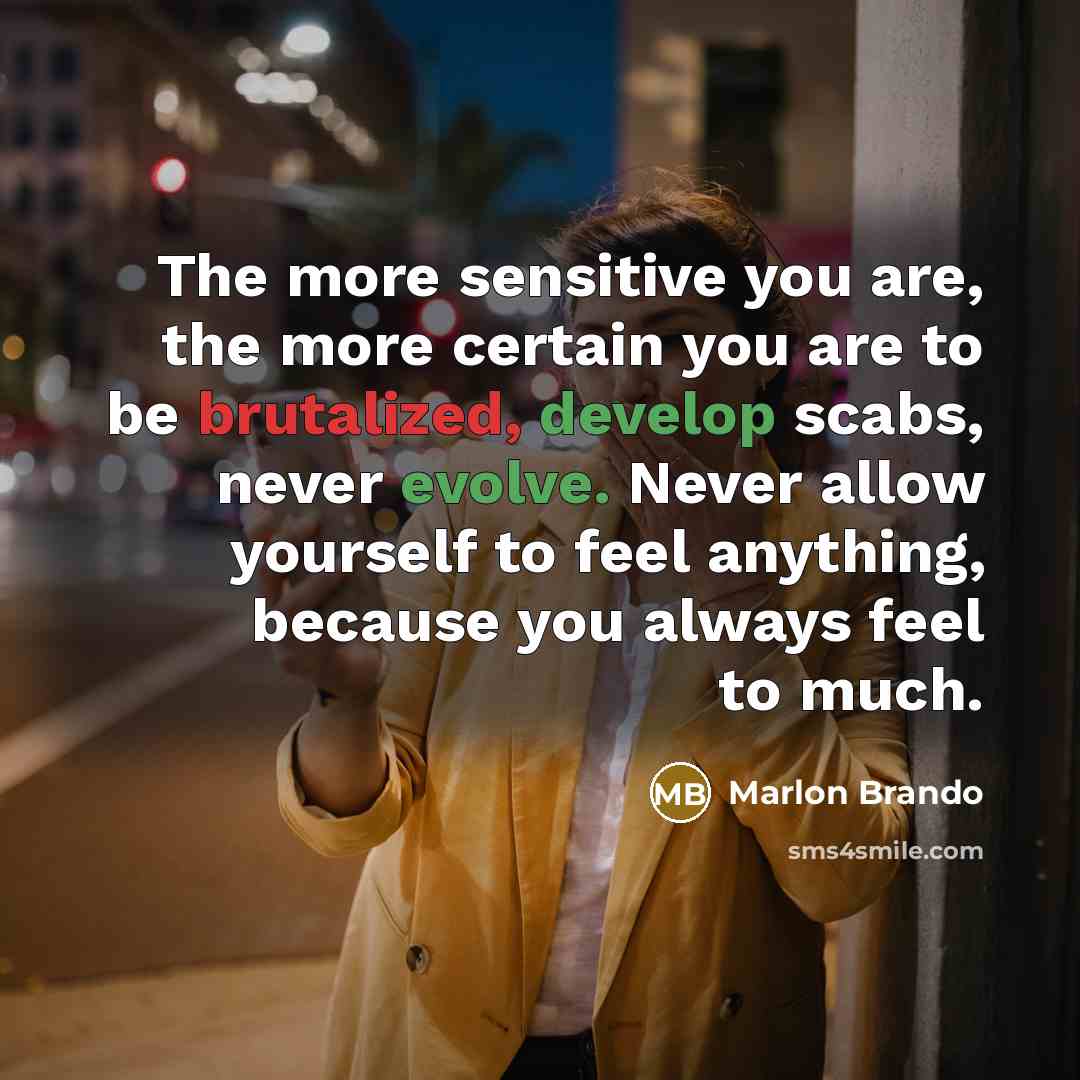 “The more sensitive you are, the more certain you are to be brutalized, develop scabs, never evolve. Never allow yourself to feel anything, because you always feel to much.” quote by Marlon Brando