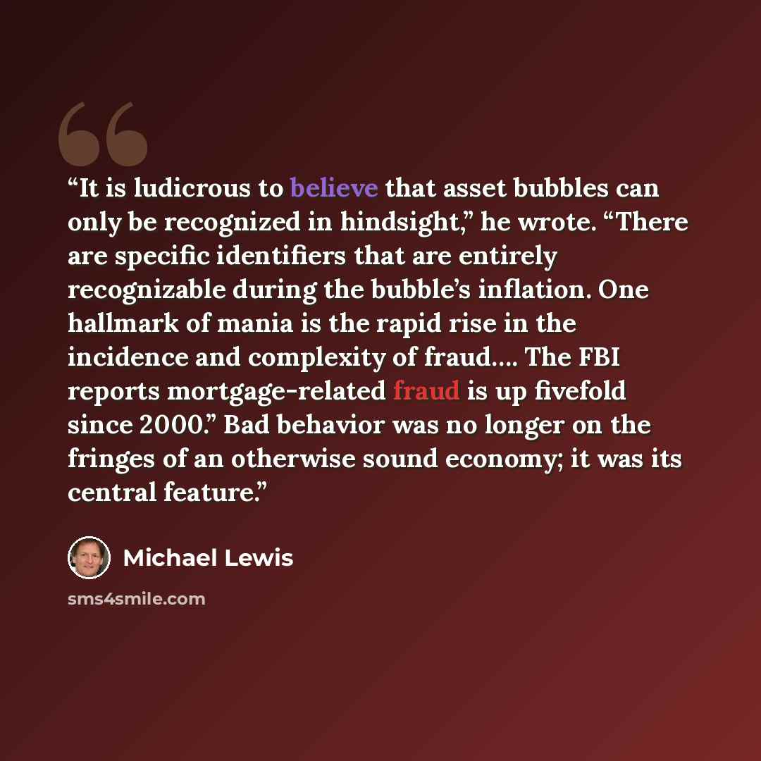 “It is ludicrous to believe that asset bubbles can only be recognized in hindsight,” he wrote. “There are specific identifiers that are entirely recognizable during the bubble’s inflation. One hallmark of mania is the rapid rise in the incidence and complexity of fraud…. The FBI reports…” quote by Michael Lewis
