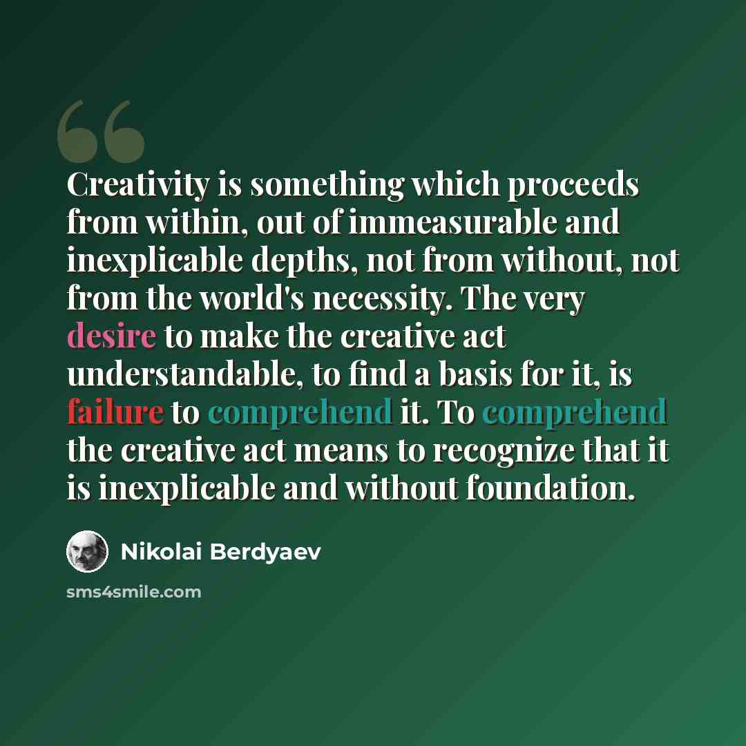 “Creativity is something which proceeds from within, out of immeasurable and inexplicable depths, not from without, not from the world's necessity. The very desire to make the creative act understandable, to find a basis for it, is failure to comprehend it. To comprehend the creative act means to…” quote by Nikolai Berdyaev