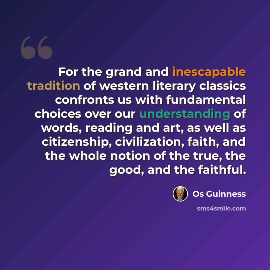 “For the grand and inescapable tradition of western literary classics confronts us with fundamental choices over our understanding of words, reading and art, as well as citizenship, civilization, faith, and the whole notion of the true, the good, and the faithful.” quote by Os Guinness