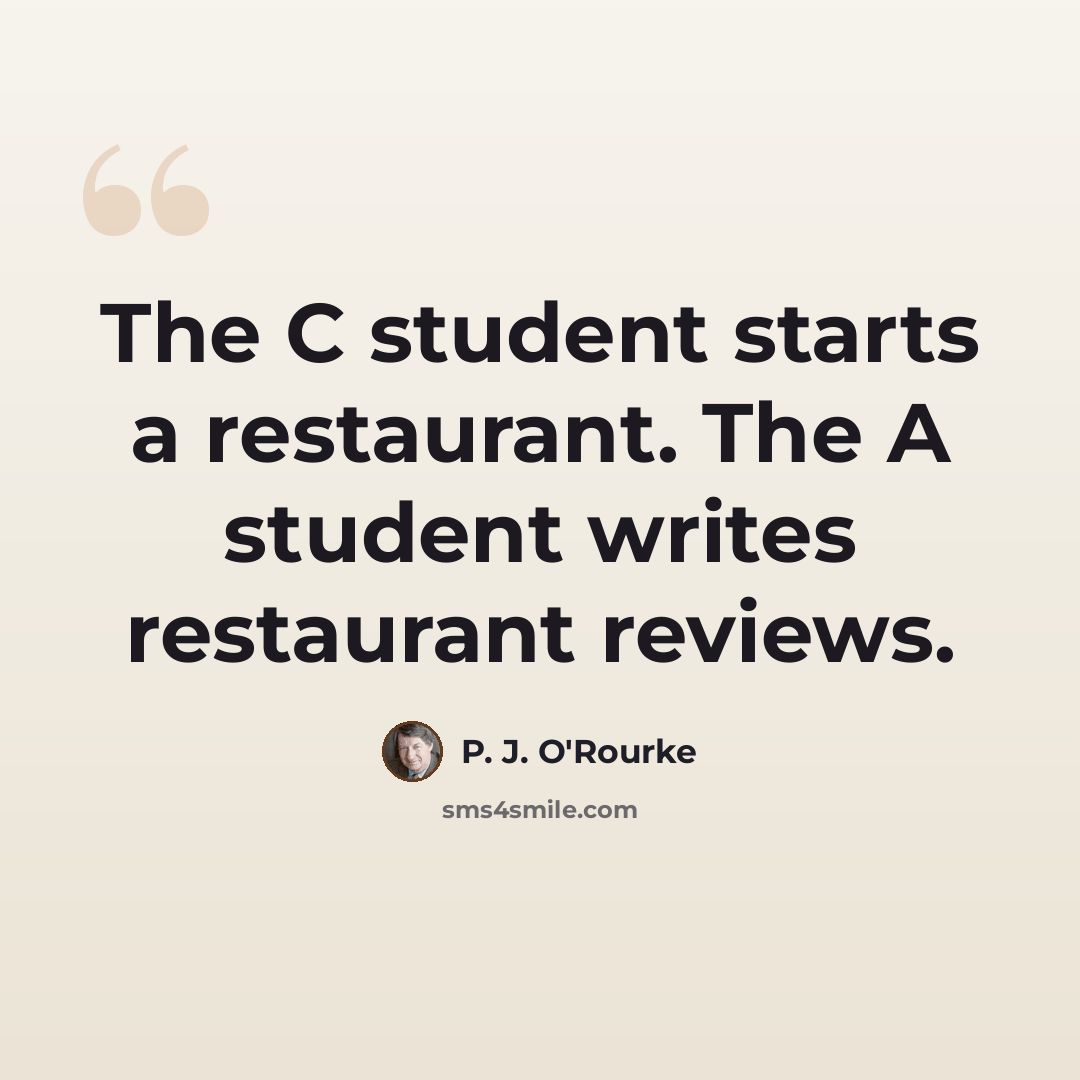 “The C student starts a restaurant. The A student writes restaurant reviews.” quote by P. J. O'Rourke