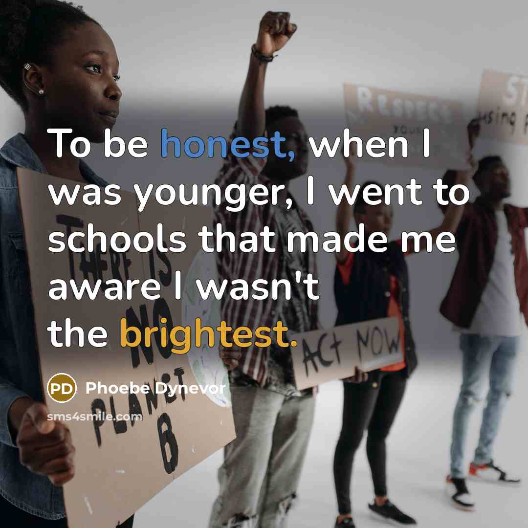 “To be honest, when I was younger, I went to schools that made me aware I wasn't the brightest.” quote by Phoebe Dynevor