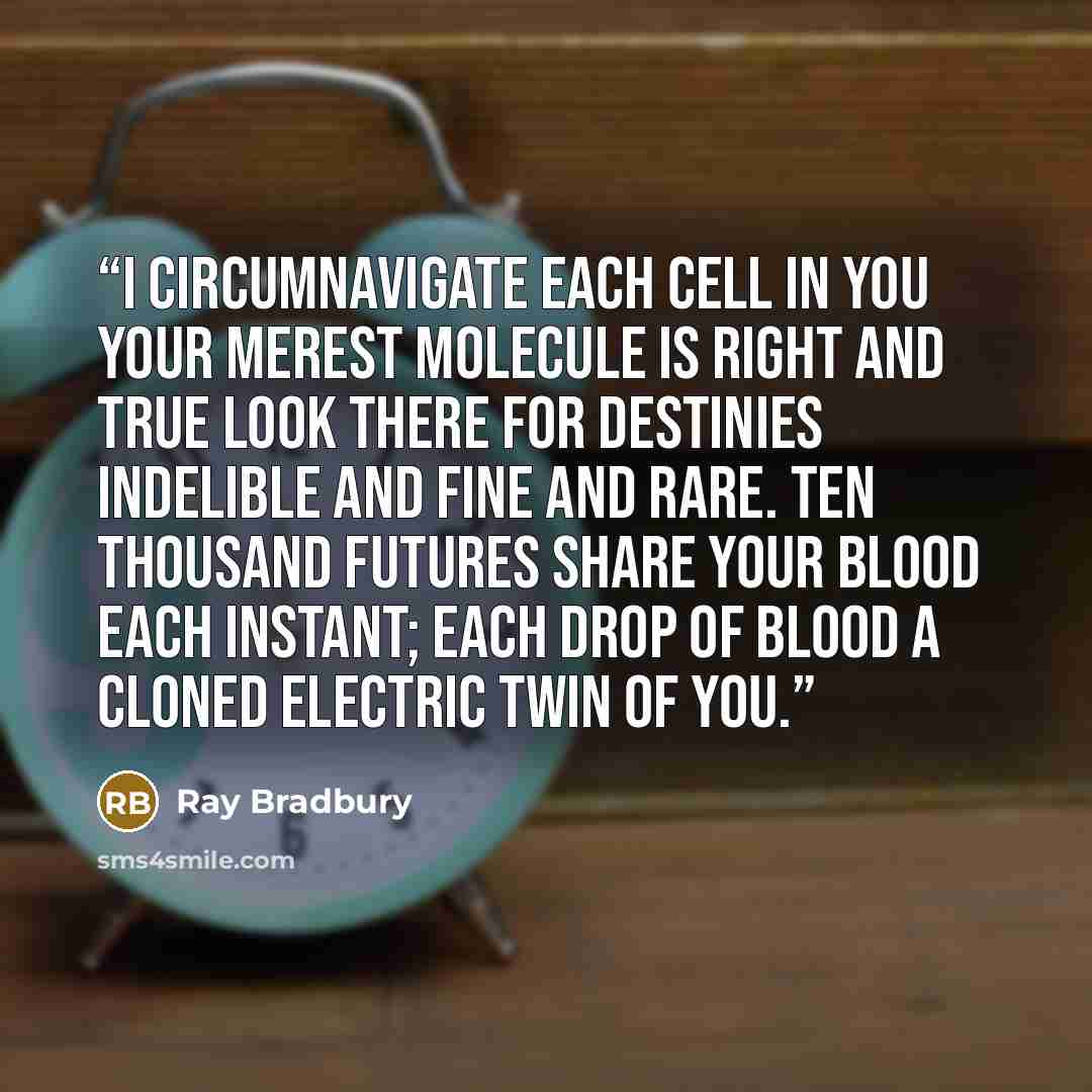 “I circumnavigate each cell in you Your merest molecule is right and true Look there for destinies indelible and fine And rare. Ten thousand futures share your blood each instant; Each drop of blood a cloned electric twin of you.” quote by Ray Bradbury