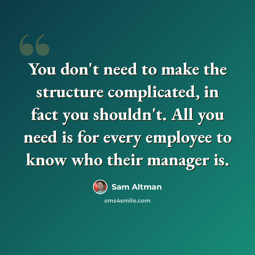 “You don't need to make the structure complicated, in fact you shouldn't. All you need is for every employee to know who their manager is.” quote by Sam Altman