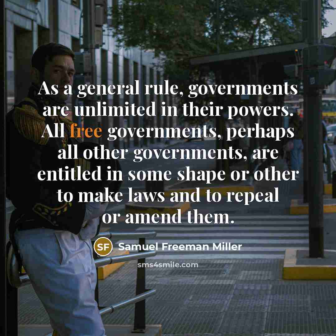 “As a general rule, governments are unlimited in their powers. All free governments, perhaps all other governments, are entitled in some shape or other to make laws and to repeal or amend them.” quote by Samuel Freeman Miller