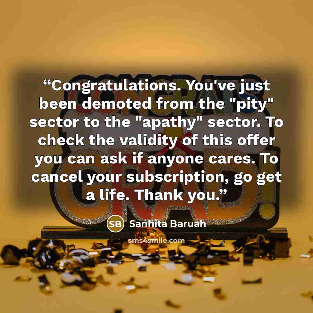 “Congratulations. You've just been demoted from the "pity" sector to the "apathy" sector. To check the validity of this offer you can ask if anyone cares. To cancel your subscription, go get a life. Thank you.” quote by Sanhita Baruah