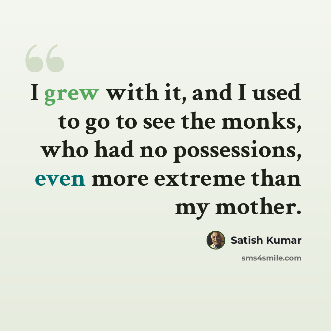 “I grew with it, and I used to go to see the monks, who had no possessions, even more extreme than my mother.” quote by Satish Kumar