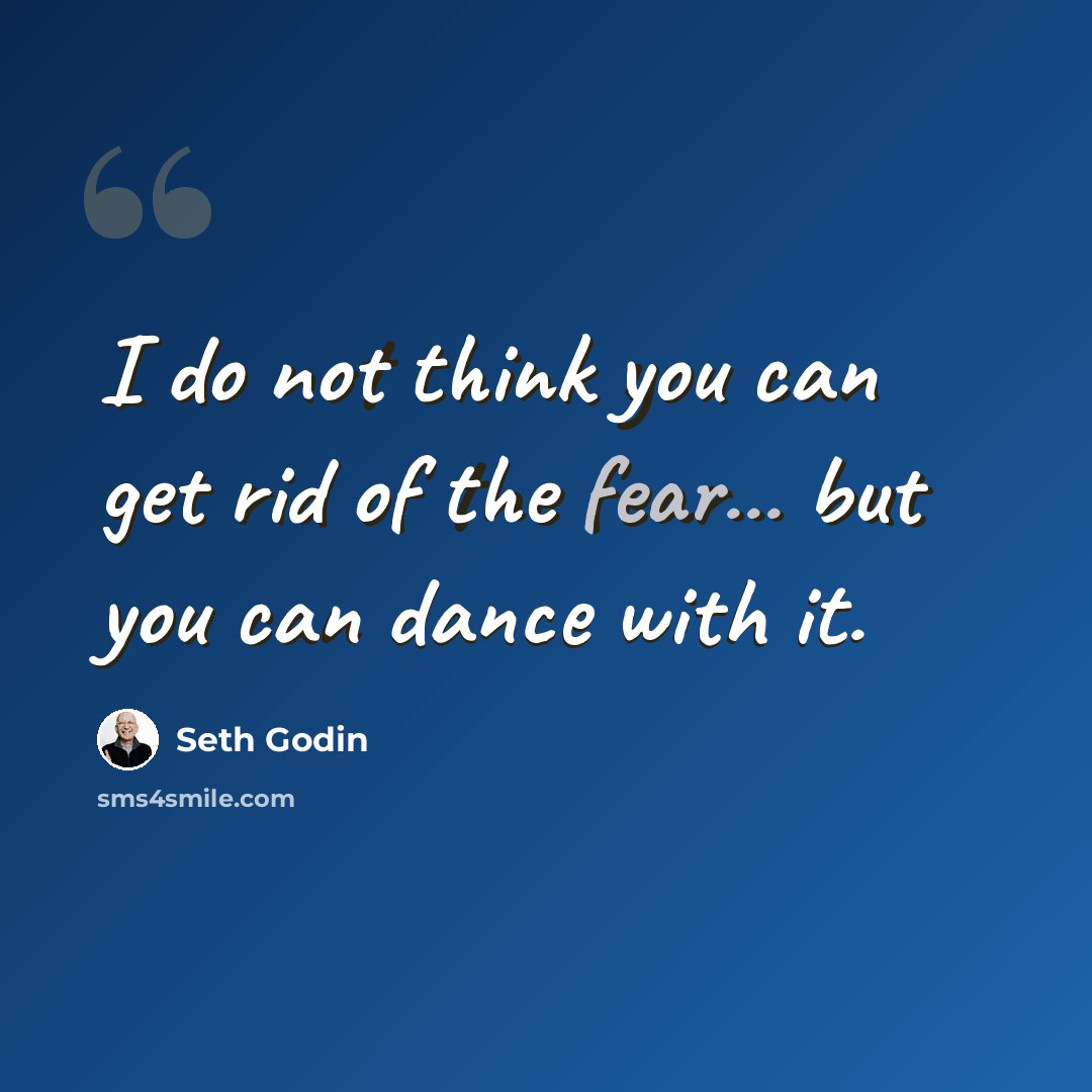 “I do not think you can get rid of the fear... but you can dance with it.” quote by Seth Godin