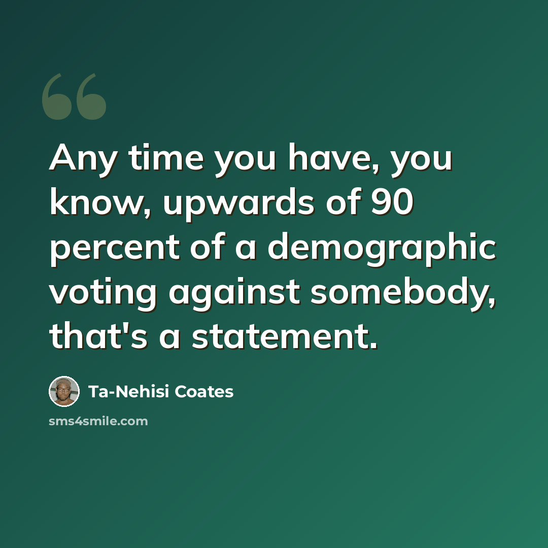 “Any time you have, you know, upwards of 90 percent of a demographic voting against somebody, that's a statement.” quote by Ta-Nehisi Coates