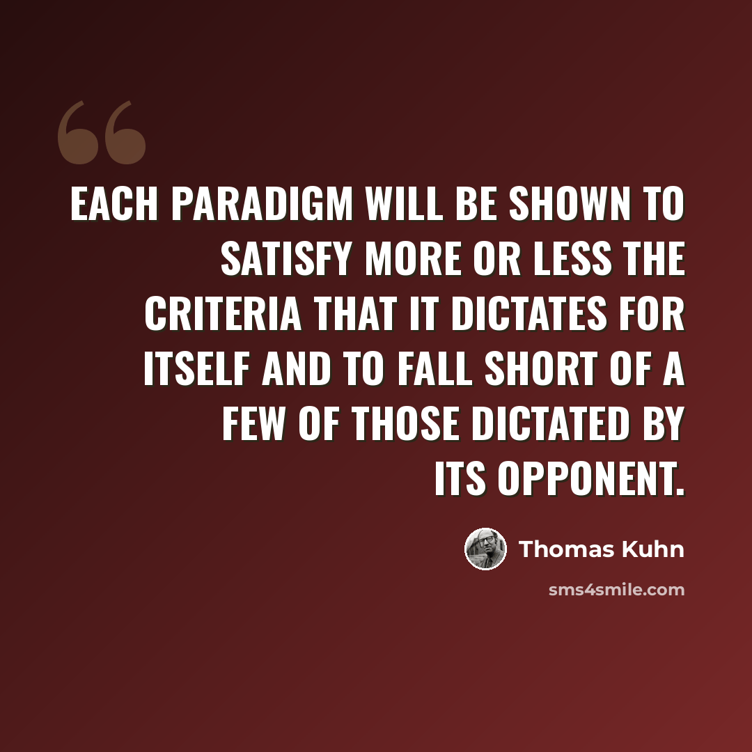 “Each paradigm will be shown to satisfy more or less the criteria that it dictates for itself and to fall short of a few of those dictated by its opponent.” quote by Thomas Kuhn