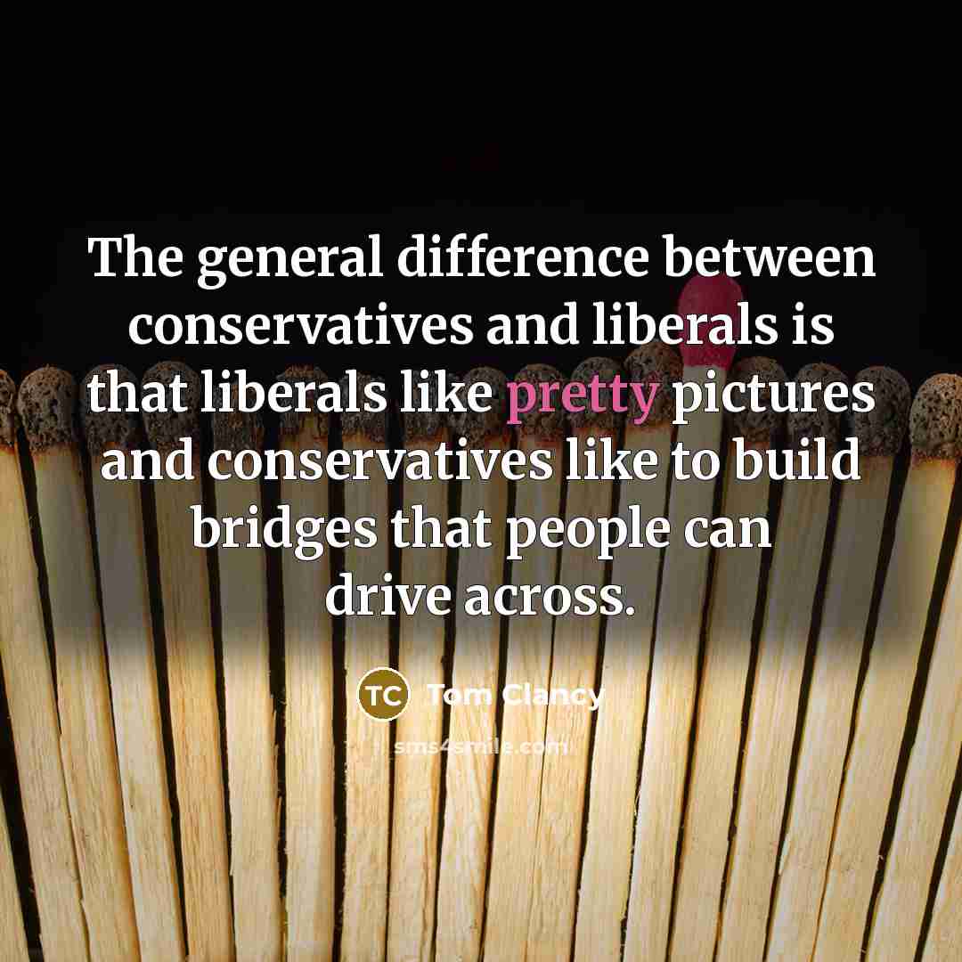 “The general difference between conservatives and liberals is that liberals like pretty pictures and conservatives like to build bridges that people can drive across.” quote by Tom Clancy