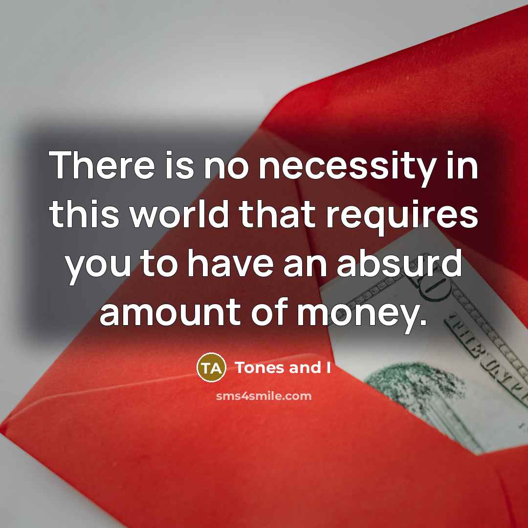 “There is no necessity in this world that requires you to have an absurd amount of money.” quote by Tones and I
