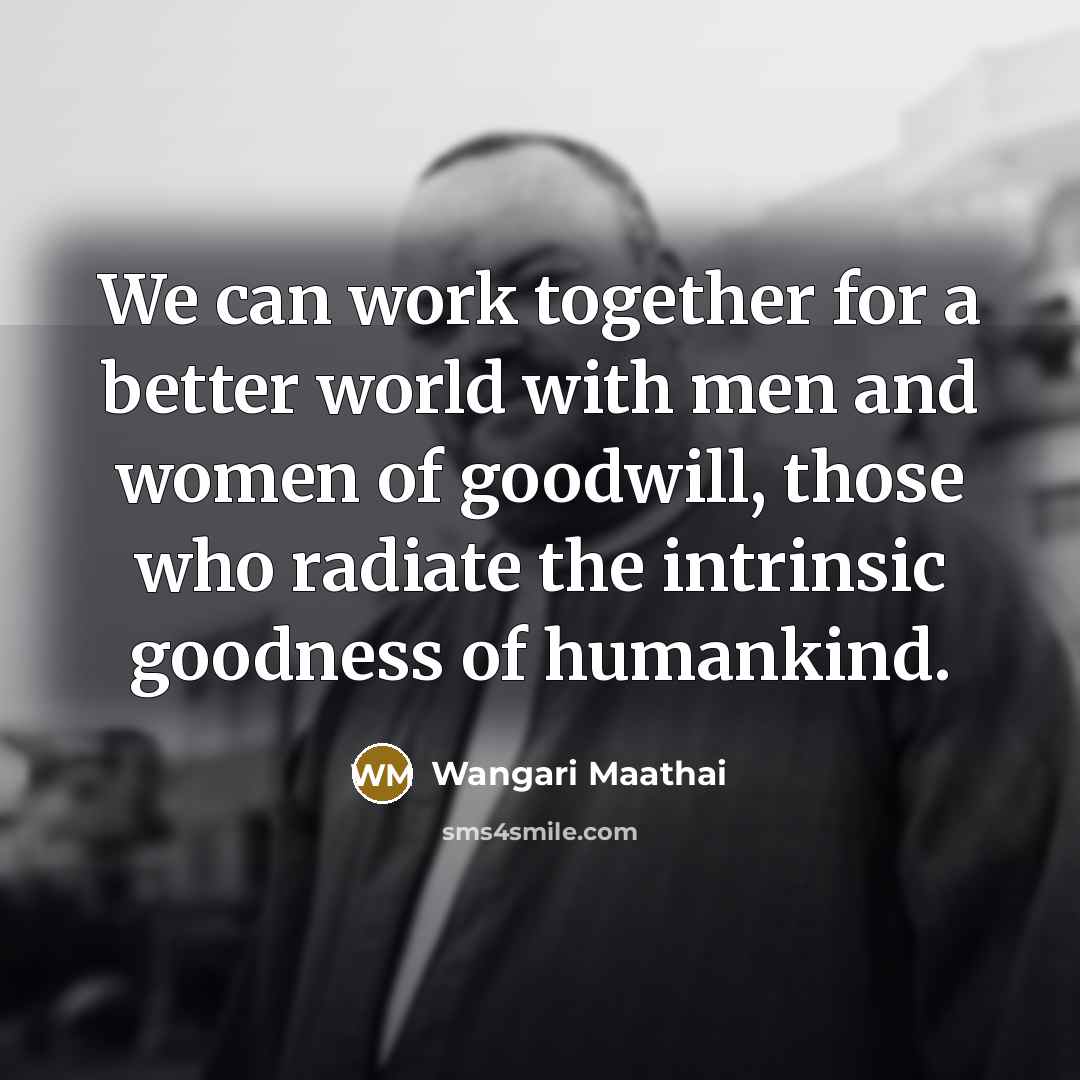“We can work together for a better world with men and women of goodwill, those who radiate the intrinsic goodness of humankind.” quote by Wangari Maathai
