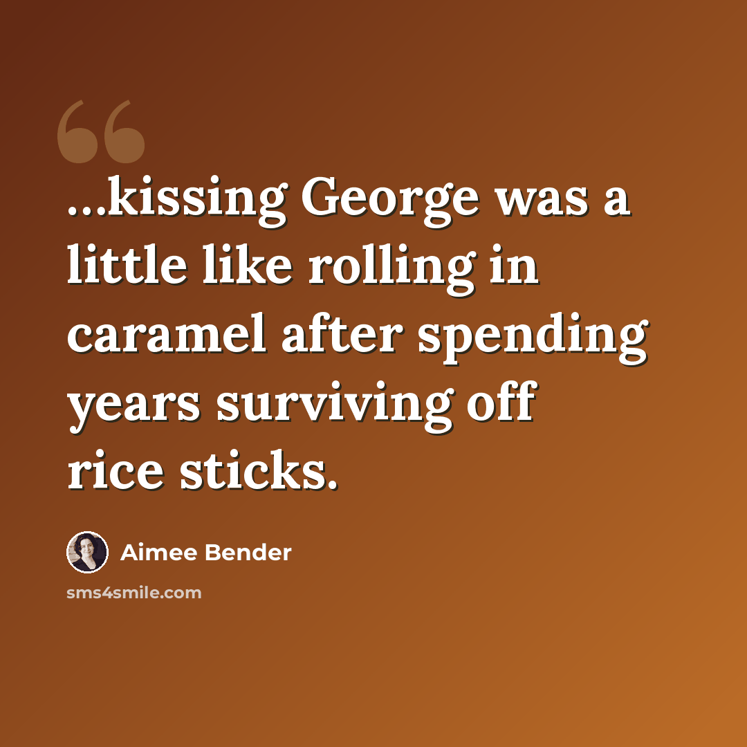 “…kissing George was a little like rolling in caramel after spending years surviving off rice sticks.” quote by Aimee Bender