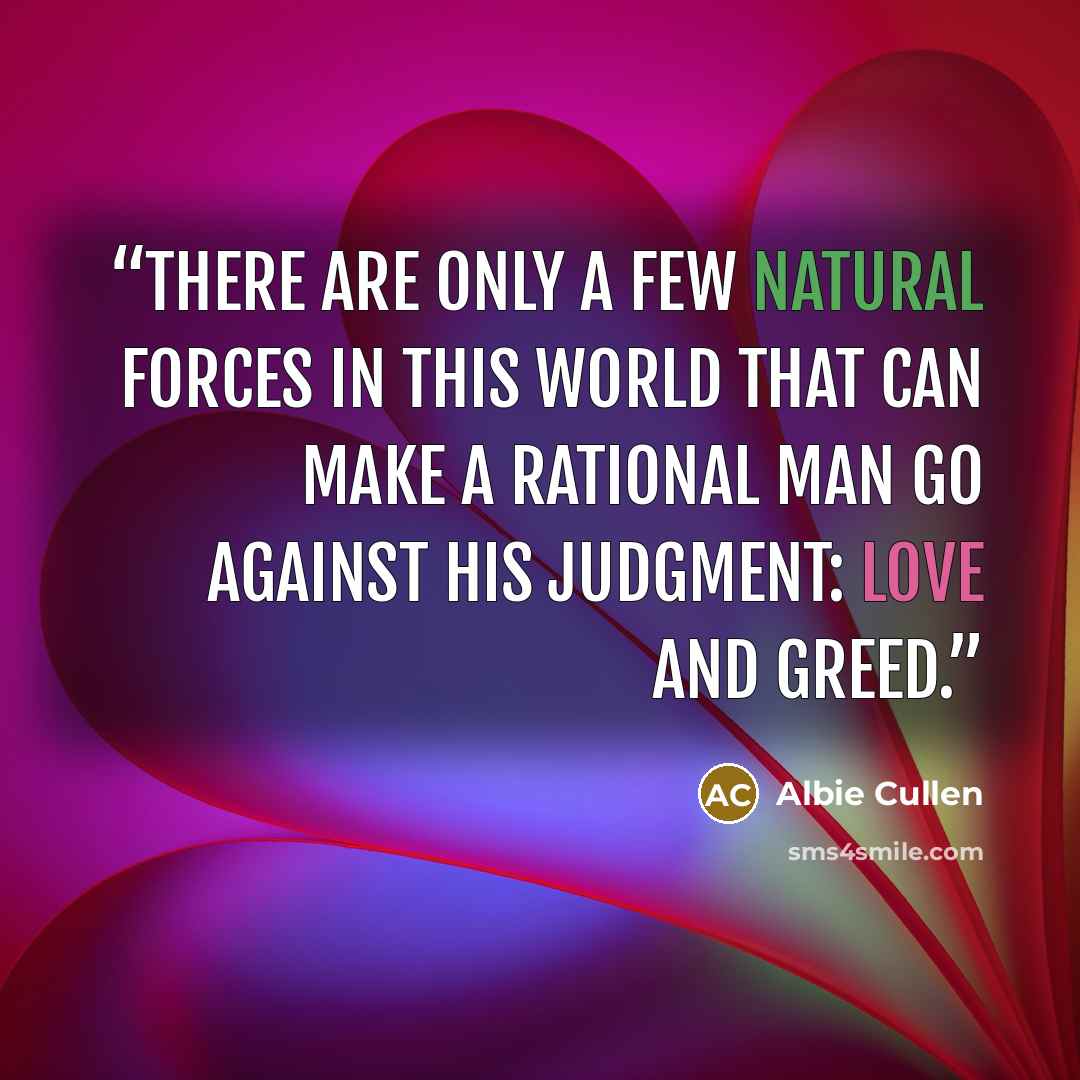 “There are only a few natural forces in this world that can make a rational man go against his judgment: love and greed.” quote by Albie Cullen