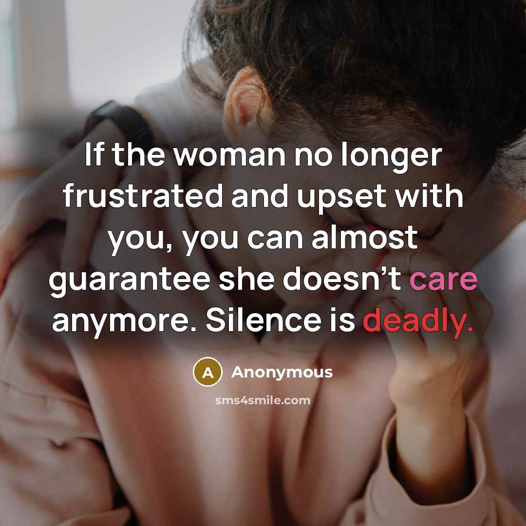 “If the woman no longer frustrated and upset with you, you can almost guarantee she doesn't care anymore. Silence is deadly.” quote by Anonymous