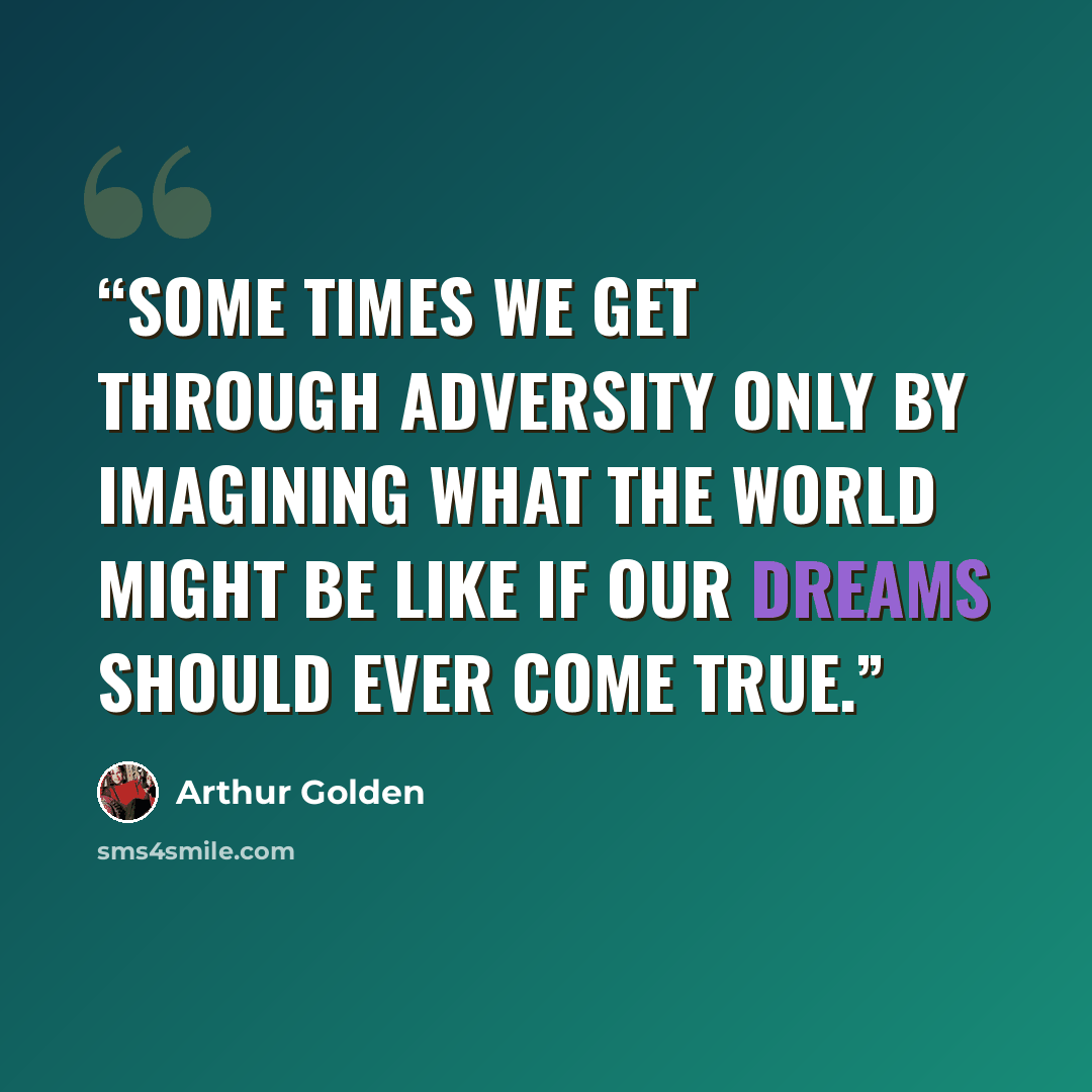 “Some times we get through adversity only by imagining what the world might be like if our dreams should ever come true.” quote by Arthur Golden