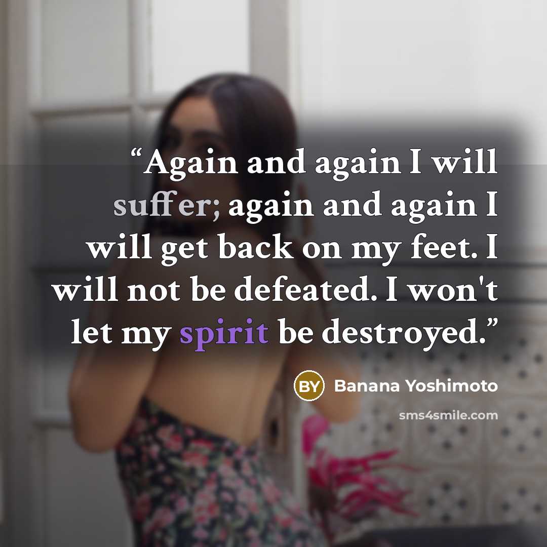 “Again and again I will suffer; again and again I will get back on my feet. I will not be defeated. I won't let my spirit be destroyed.” quote by Banana Yoshimoto
