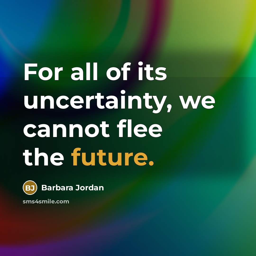 “For all of its uncertainty, we cannot flee the future.” quote by Barbara Jordan