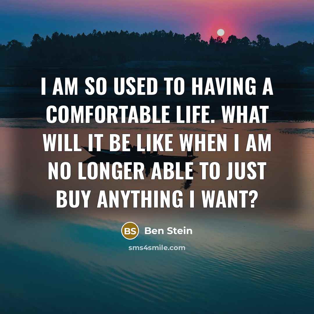 “I am so used to having a comfortable life. What will it be like when I am no longer able to just buy anything I want?” quote by Ben Stein