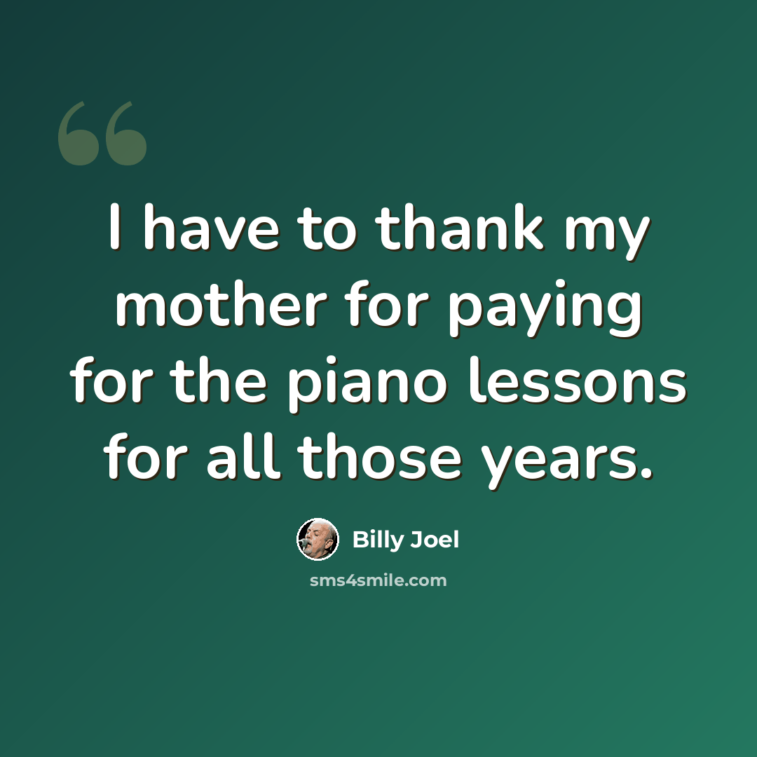 “I have to thank my mother for paying for the piano lessons for all those years.” quote by Billy Joel