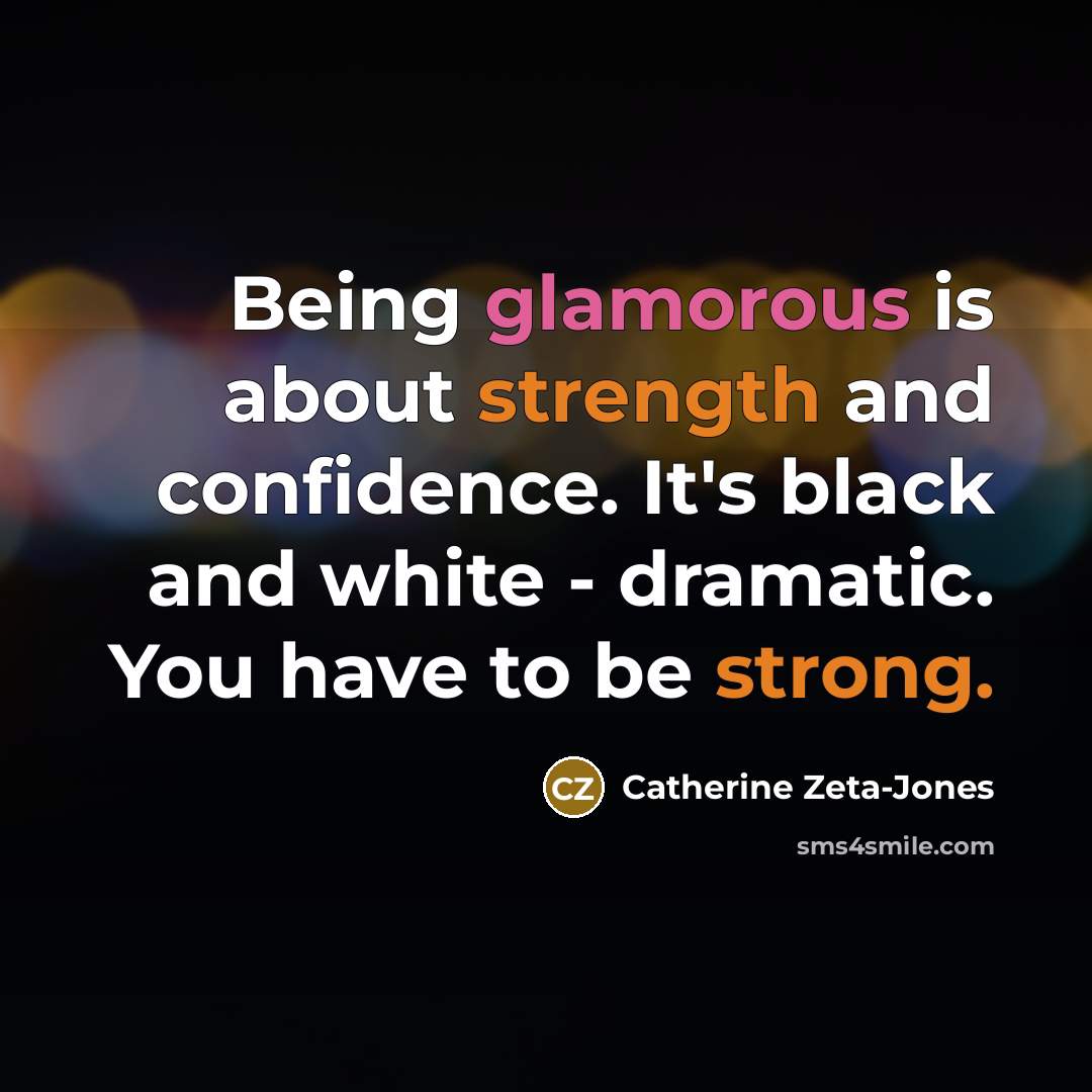 “Being glamorous is about strength and confidence. It's black and white - dramatic. You have to be strong.” quote by Catherine Zeta-Jones
