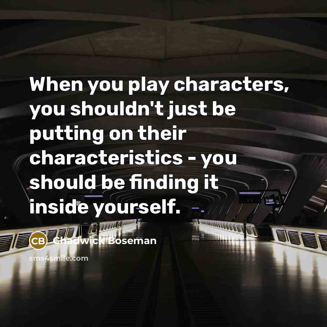 “When you play characters, you shouldn't just be putting on their characteristics - you should be finding it inside yourself.” quote by Chadwick Boseman