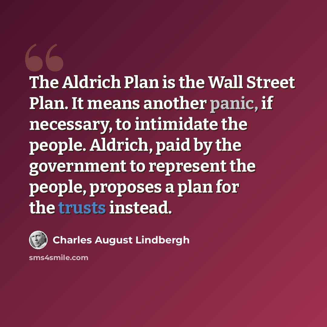 “The Aldrich Plan is the Wall Street Plan. It means another panic, if necessary, to intimidate the people. Aldrich, paid by the government to represent the people, proposes a plan for the trusts instead.” quote by Charles August Lindbergh