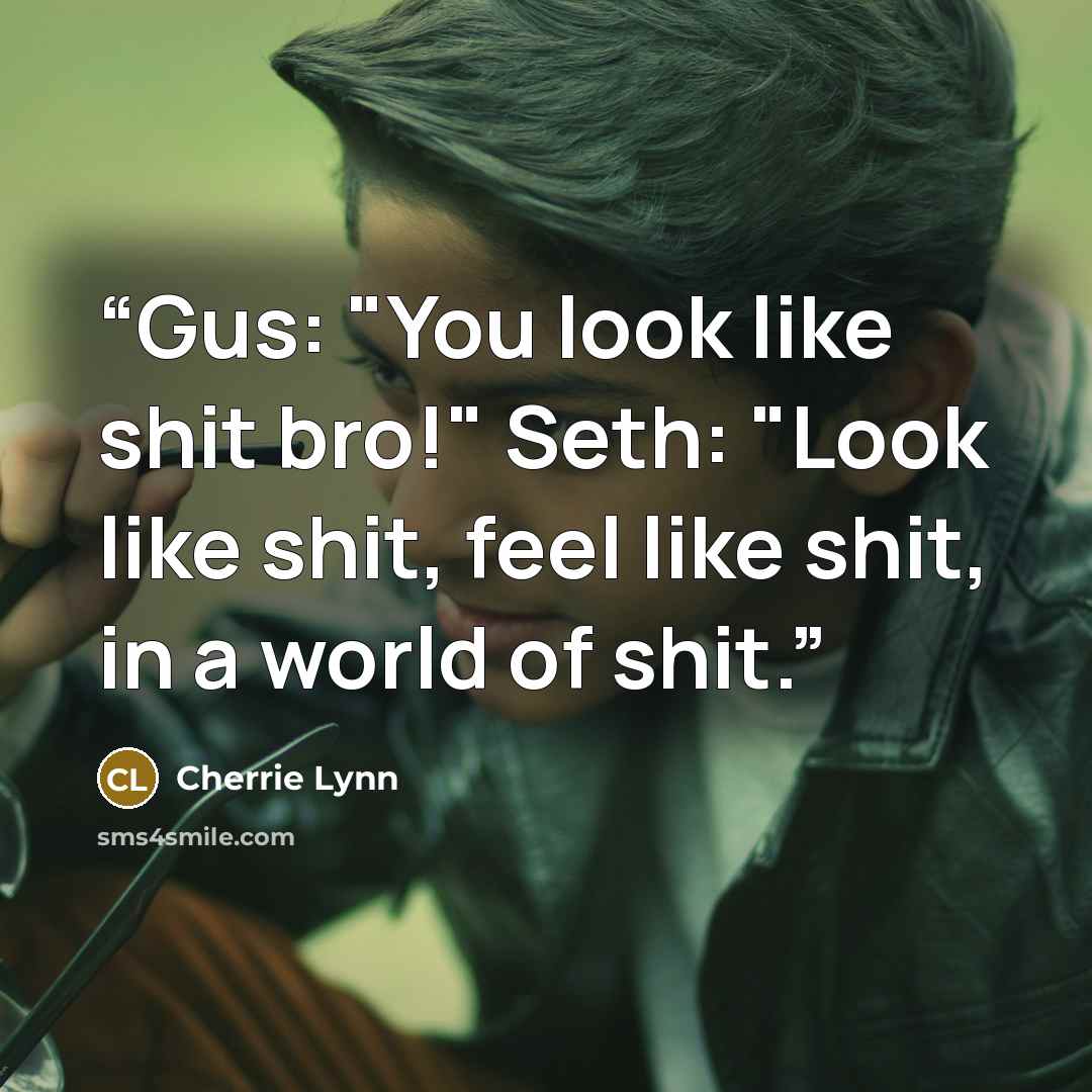 “Gus: "You look like shit bro!" Seth: "Look like shit, feel like shit, in a world of shit.” quote by Cherrie Lynn