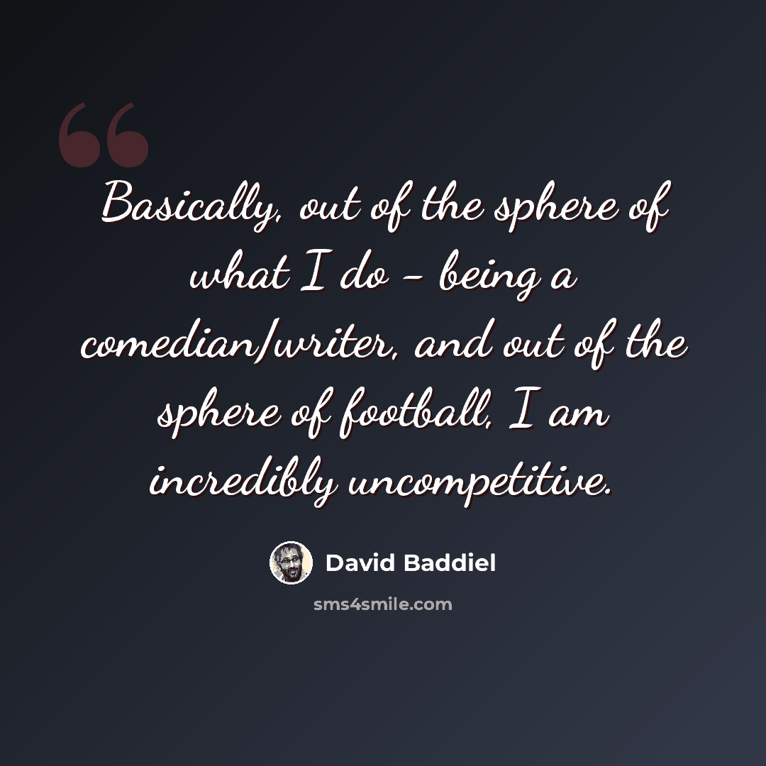 “Basically, out of the sphere of what I do - being a comedian/writer, and out of the sphere of football, I am incredibly uncompetitive.” quote by David Baddiel