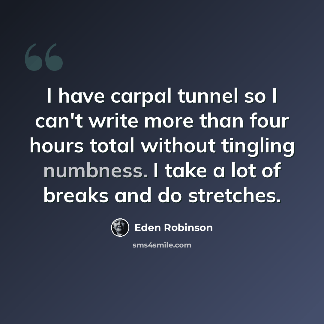 “I have carpal tunnel so I can't write more than four hours total without tingling numbness. I take a lot of breaks and do stretches.” quote by Eden Robinson