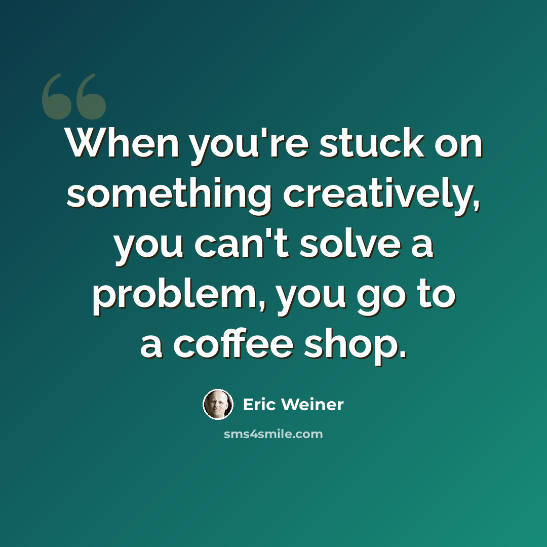 “When you're stuck on something creatively, you can't solve a problem, you go to a coffee shop.” quote by Eric Weiner