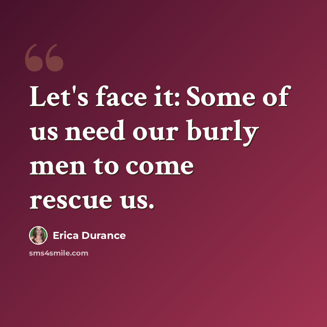 “Let's face it: Some of us need our burly men to come rescue us.” quote by Erica Durance