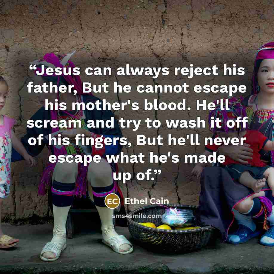 “Jesus can always reject his father, But he cannot escape his mother's blood. He'll scream and try to wash it off of his fingers, But he'll never escape what he's made up of.” quote by Ethel Cain