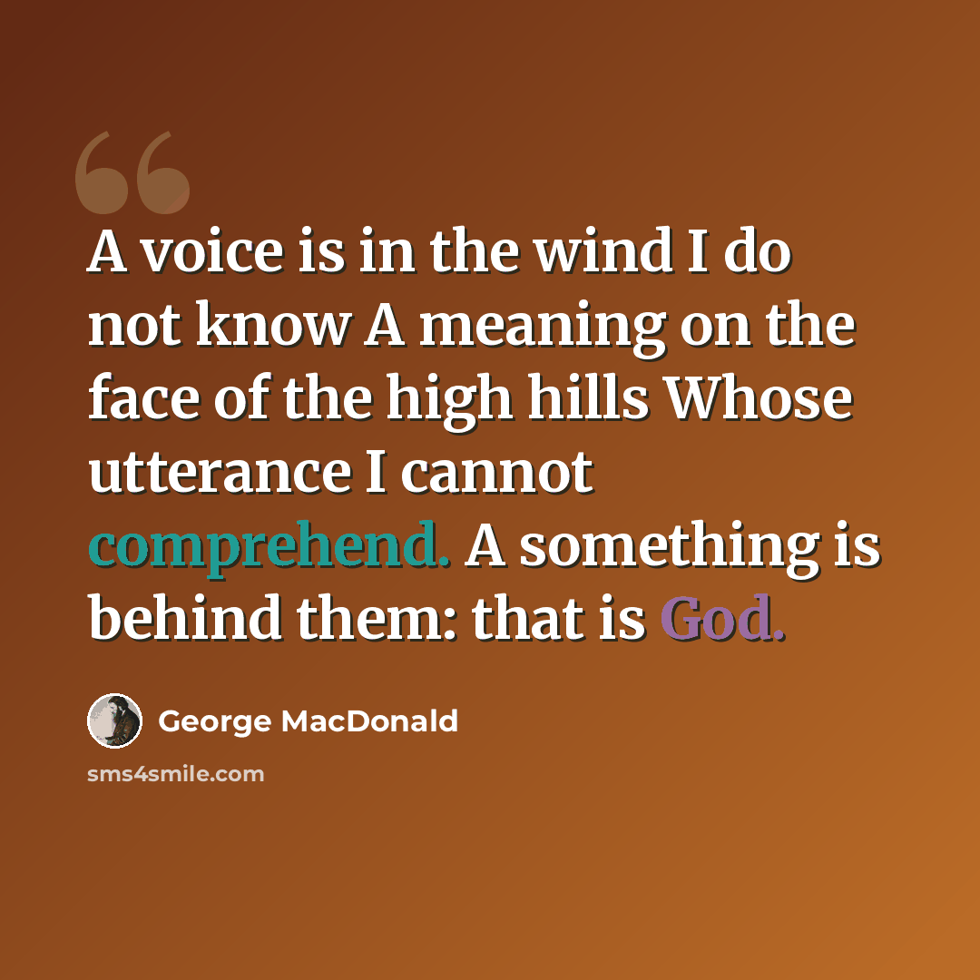 “A voice is in the wind I do not know A meaning on the face of the high hills Whose utterance I cannot comprehend. A something is behind them: that is God.” quote by George MacDonald