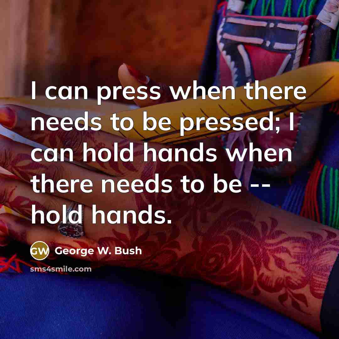 “I can press when there needs to be pressed; I can hold hands when there needs to be -- hold hands.” quote by George W. Bush